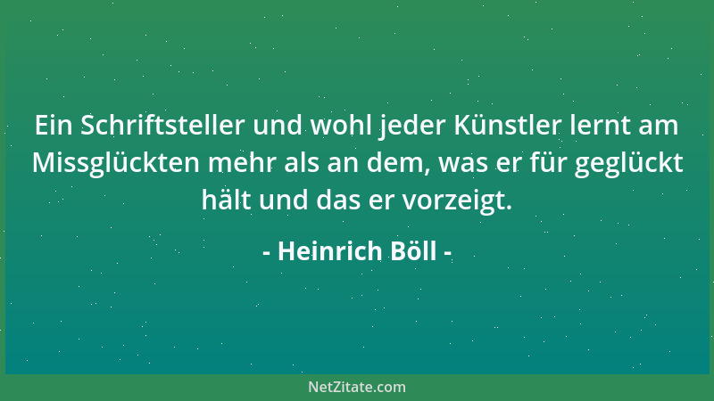 Heinrich Böll - Ein Schriftsteller und wohl jeder Künstler lernt am Missglückten mehr als an dem, was er für geglückt hält...