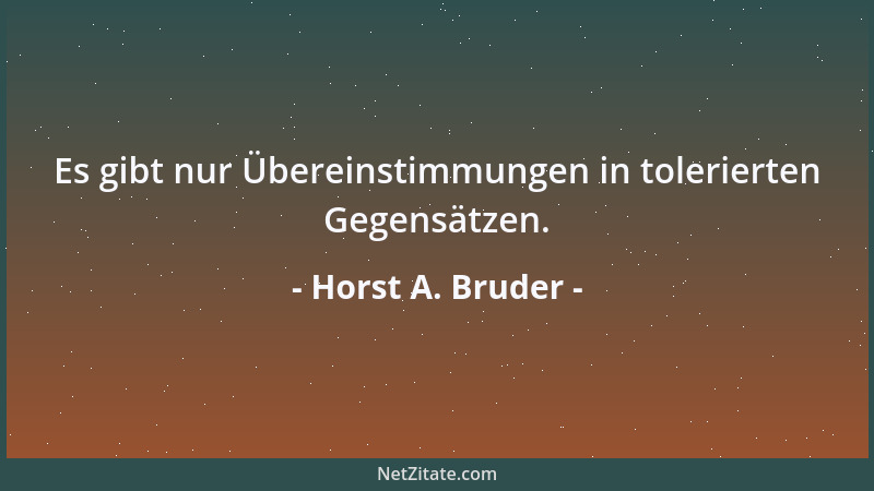 Horst A. Bruder - Es gibt nur Übereinstimmungen in tolerierten Gegensätzen....