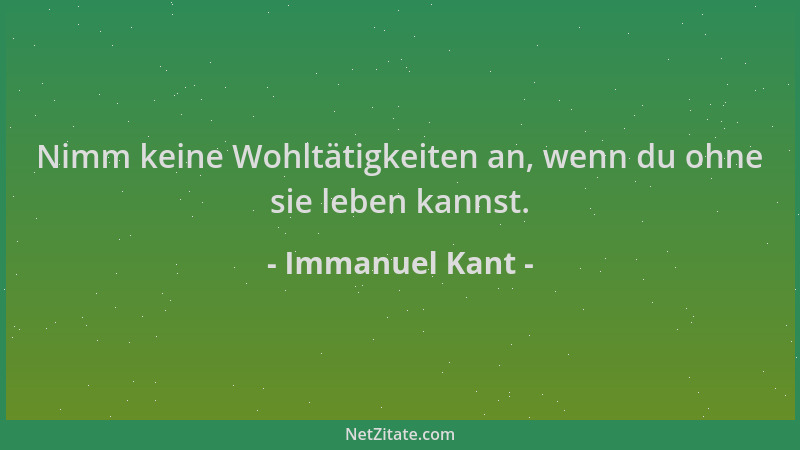 Immanuel Kant - Nimm keine Wohltätigkeiten an, wenn du ohne sie leben kannst....
