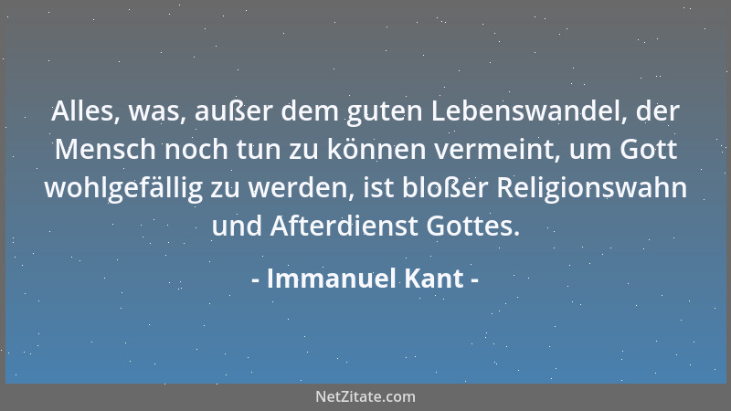 Immanuel Kant - Alles, was, außer dem guten Lebenswandel, der Mensch noch tun zu können vermeint, um Gott wohlgefällig zu w...