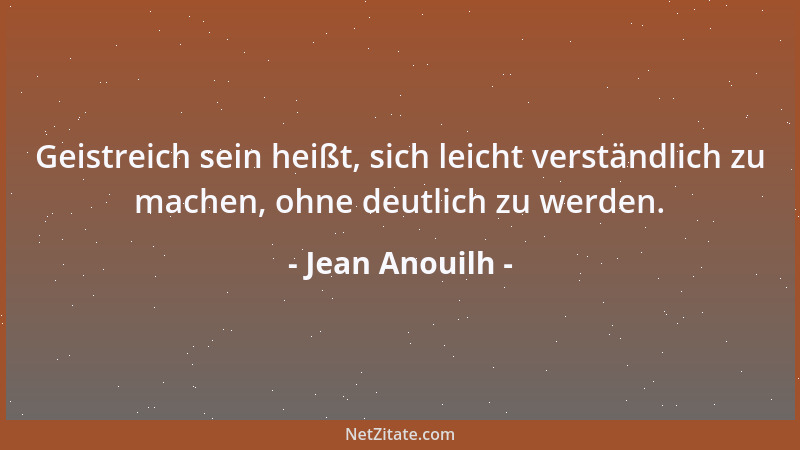 Jean Anouilh - Geistreich sein heißt, sich leicht verständlich zu machen, ohne deutlich zu werden....