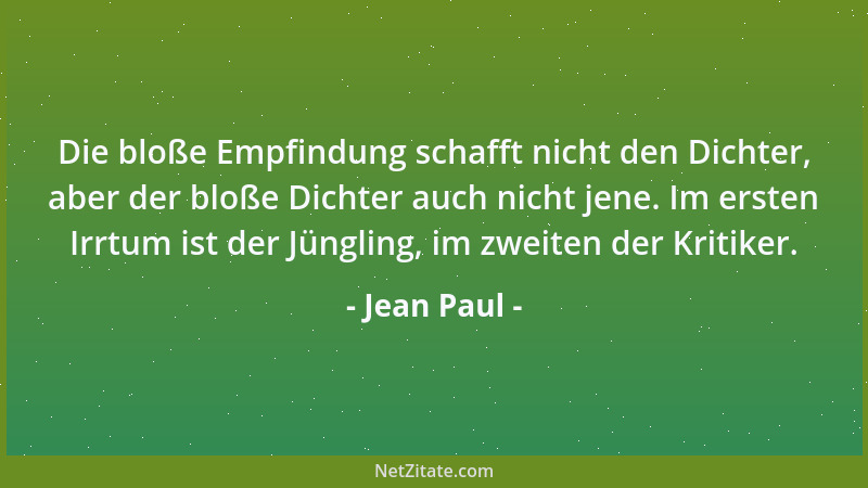 Jean Paul - Die bloße Empfindung schafft nicht den Dichter, aber der bloße Dichter auch nicht jene. Im ersten Irrtum ist de...