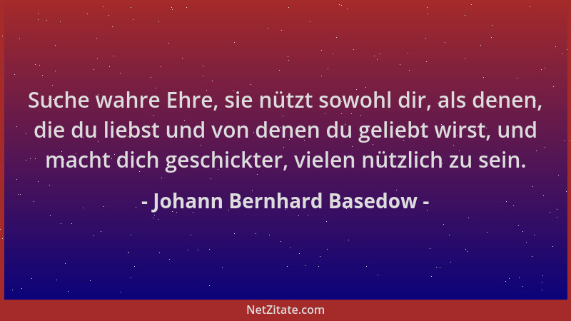 Johann Bernhard Basedow - Suche wahre Ehre, sie nützt sowohl dir, als denen, die du liebst und von denen du geliebt wirst,...