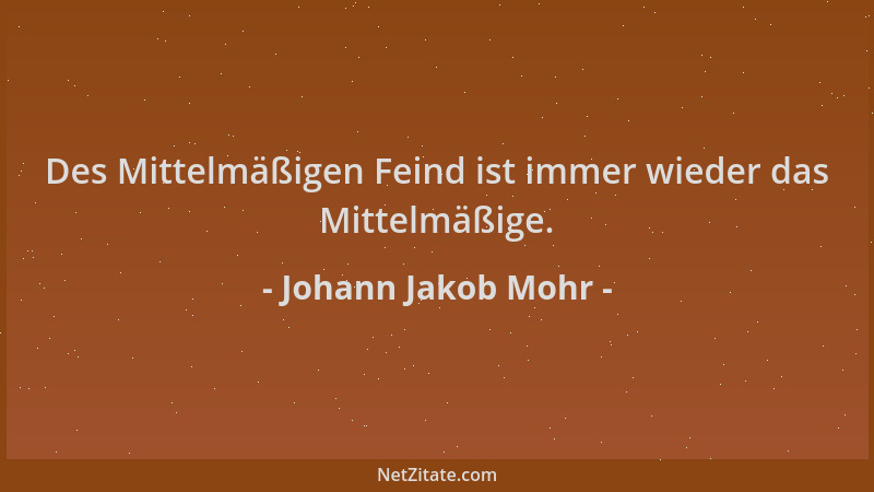 Johann Jakob Mohr - Des Mittelmäßigen Feind ist immer wieder das Mittelmäßige....