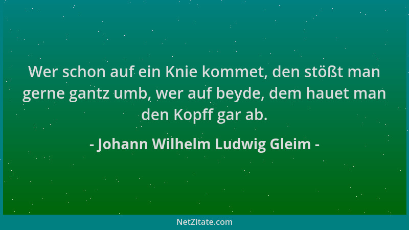 Johann Wilhelm Ludwig Gleim - Wer schon auf ein Knie kommet, den stößt man gerne gantz umb, wer auf beyde, dem hauet man de...