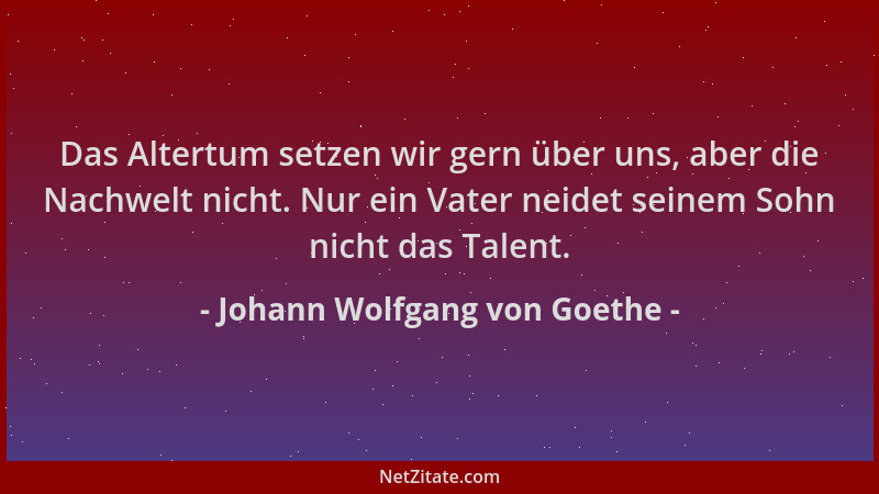 Johann Wolfgang von Goethe - Das Altertum setzen wir gern über uns, aber die Nachwelt nicht. Nur ein Vater neidet seinem So...
