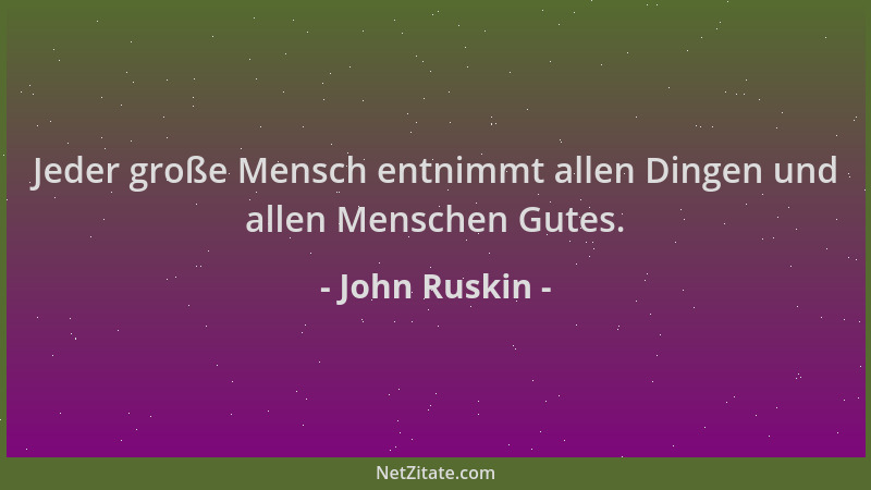 John Ruskin - Jeder große Mensch entnimmt allen Dingen und allen Menschen Gutes....