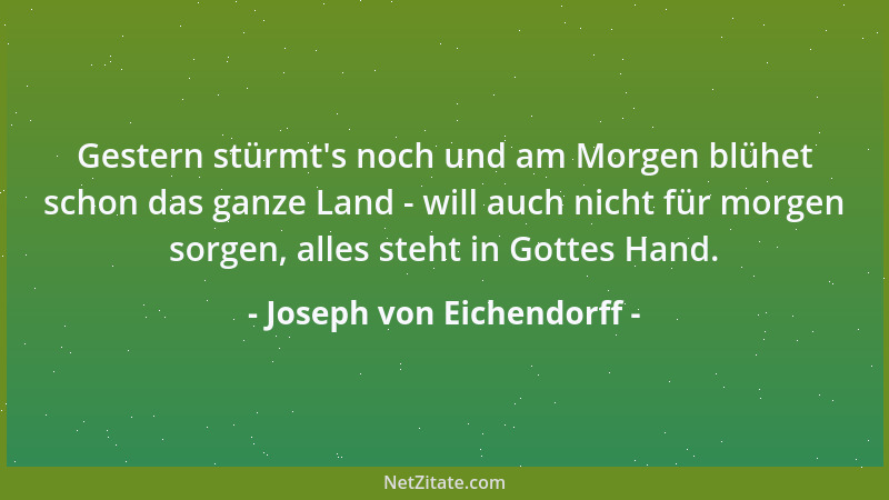 Joseph von Eichendorff - Gestern stürmt 's noch und am Morgen blühet schon das ganze Land - will auch nicht für morgen sorge...