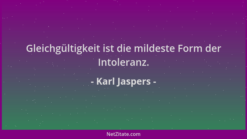 Karl Jaspers - Gleichgültigkeit ist die mildeste Form der Intoleranz....