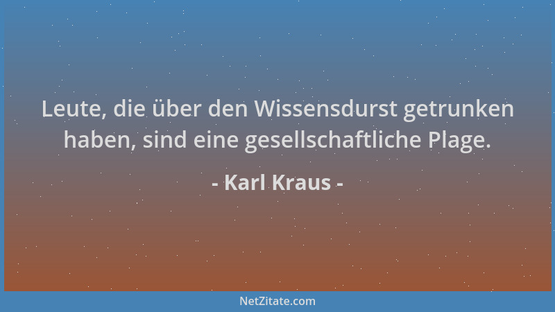 Karl Kraus - Leute, die über den Wissensdurst getrunken haben, sind eine gesellschaftliche Plage....