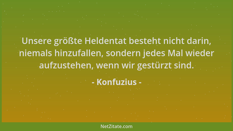 Konfuzius - Unsere größte Heldentat besteht nicht darin, niemals hinzufallen, sondern jedes Mal wieder aufzustehen, wenn wi...