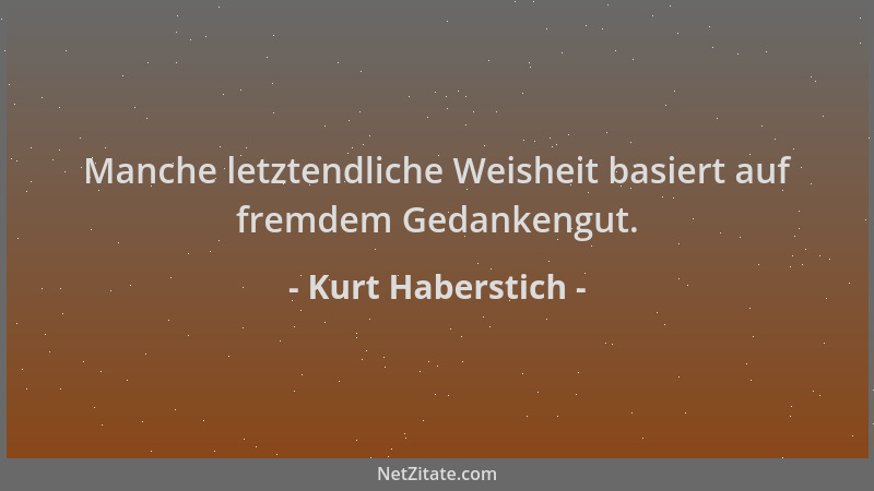 Kurt Haberstich - Manche letztendliche Weisheit basiert auf fremdem Gedankengut....