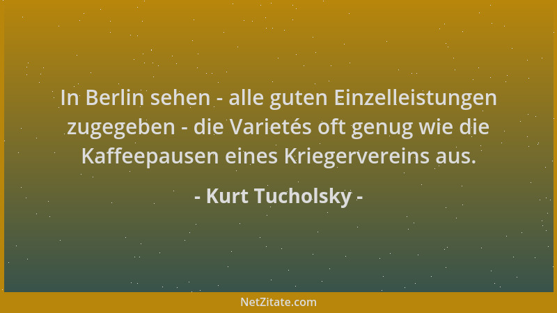Kurt Tucholsky - In Berlin sehen - alle guten Einzelleistungen zugegeben - die Varietés oft genug wie die Kaffeepausen eine...