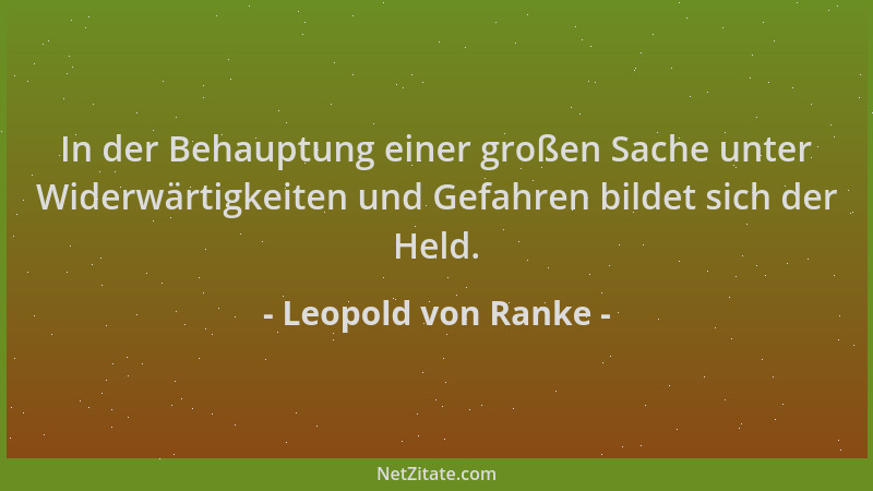 Leopold von Ranke - In der Behauptung einer großen Sache unter Widerwärtigkeiten und Gefahren bildet sich der Held....