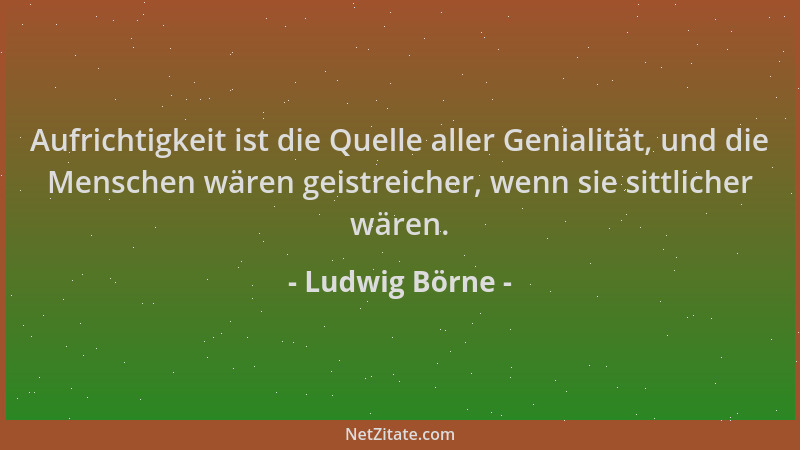 Ludwig Börne - Aufrichtigkeit ist die Quelle aller Genialität, und die Menschen wären geistreicher, wenn sie sittlicher wär...