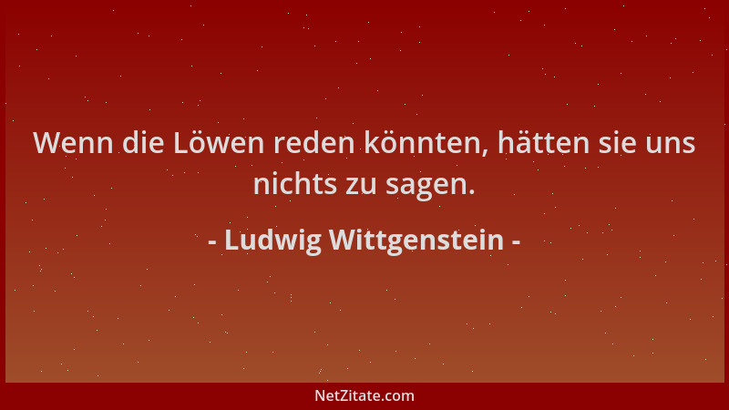 Ludwig Wittgenstein - Wenn die Löwen reden könnten, hätten sie uns nichts zu sagen....