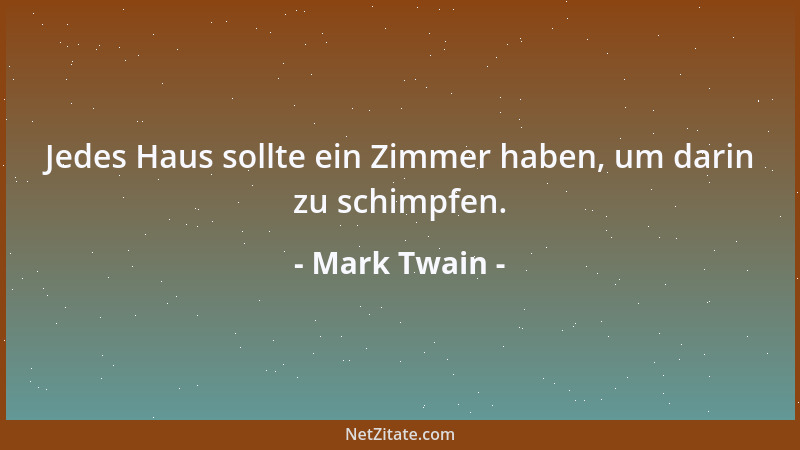 Mark Twain - Jedes Haus sollte ein Zimmer haben, um darin zu schimpfen....