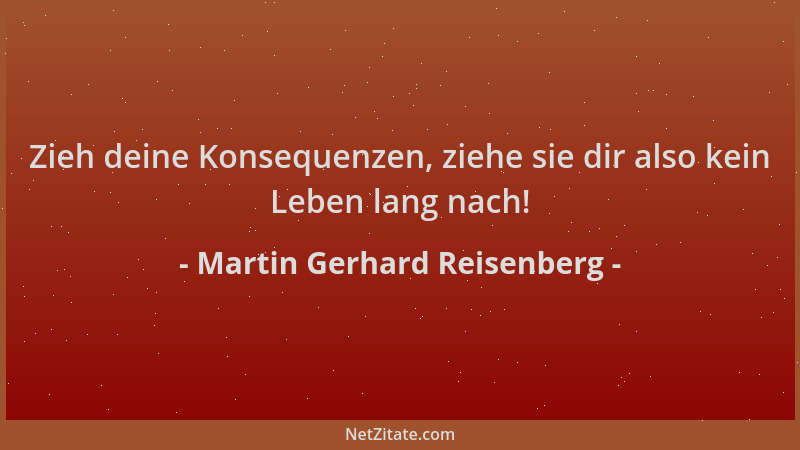 Martin Gerhard Reisenberg - Zieh deine Konsequenzen, ziehe sie dir also kein Leben lang nach!...