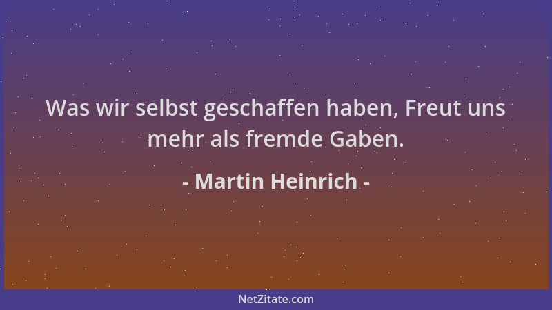 Martin Heinrich - Was wir selbst geschaffen haben, Freut uns mehr als fremde Gaben....
