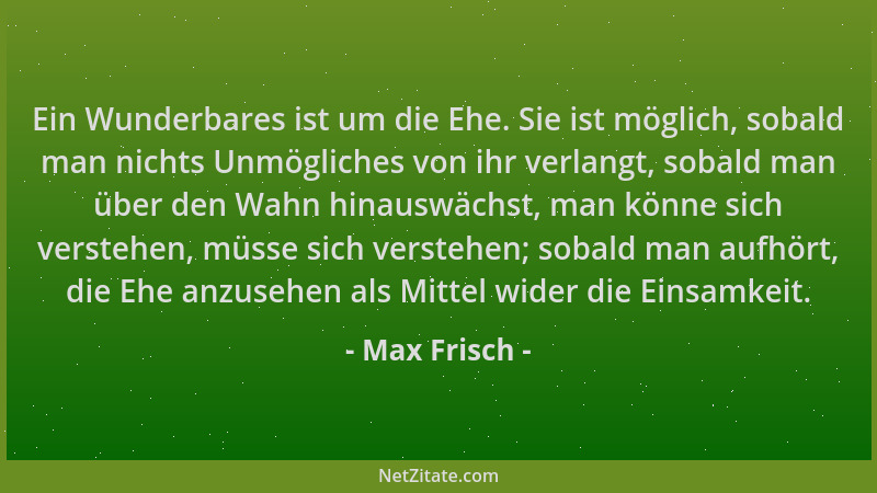 Max Frisch - Ein Wunderbares ist um die Ehe. Sie ist möglich, sobald man nichts Unmögliches von ihr verlangt, sobald man üb...