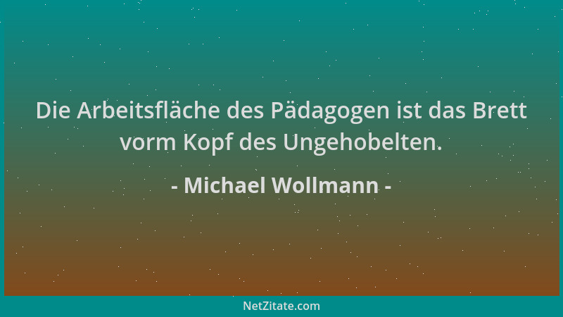 Michael Wollmann - Die Arbeitsfläche des Pädagogen ist das Brett vorm Kopf des Ungehobelten....