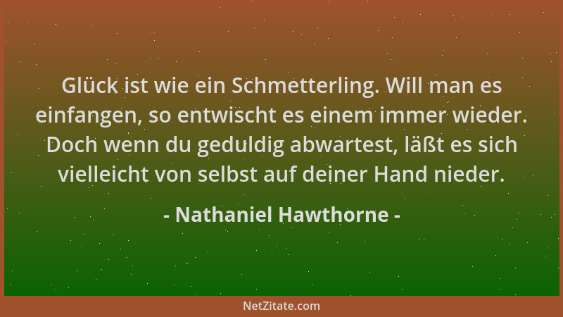 Nathaniel Hawthorne - Glück ist wie ein Schmetterling. Will man es einfangen, so entwischt es einem immer wieder. Doch wenn...