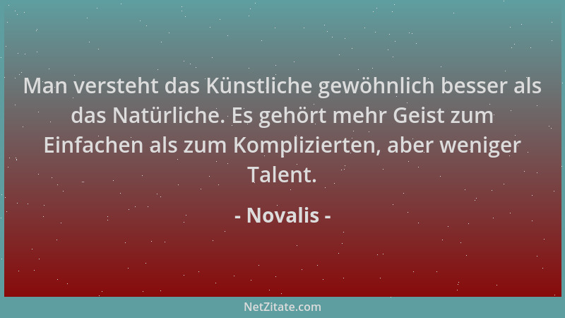 Novalis - Man versteht das Künstliche gewöhnlich besser als das Natürliche. Es gehört mehr Geist zum Einfachen als zum Komp...