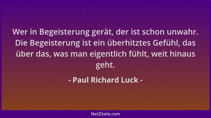 Paul Richard Luck - Wer in Begeisterung gerät, der ist schon unwahr. Die Begeisterung ist ein überhitztes Gefühl, das über...