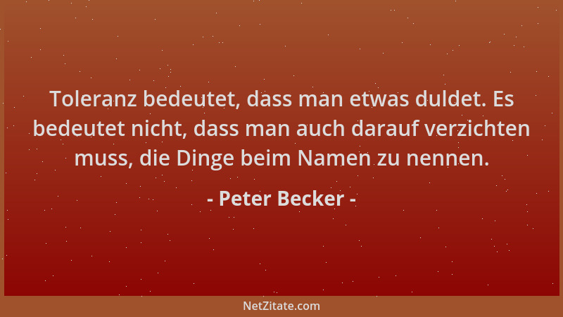 Peter Becker - Toleranz bedeutet, dass man etwas duldet. Es bedeutet nicht, dass man auch darauf verzichten muss, die Dinge...