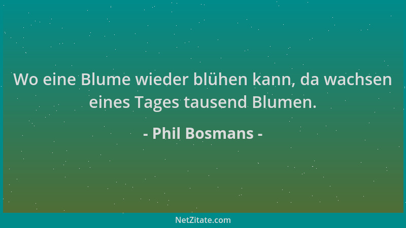 Phil Bosmans - Wo eine Blume wieder blühen kann, da wachsen eines Tages tausend Blumen....