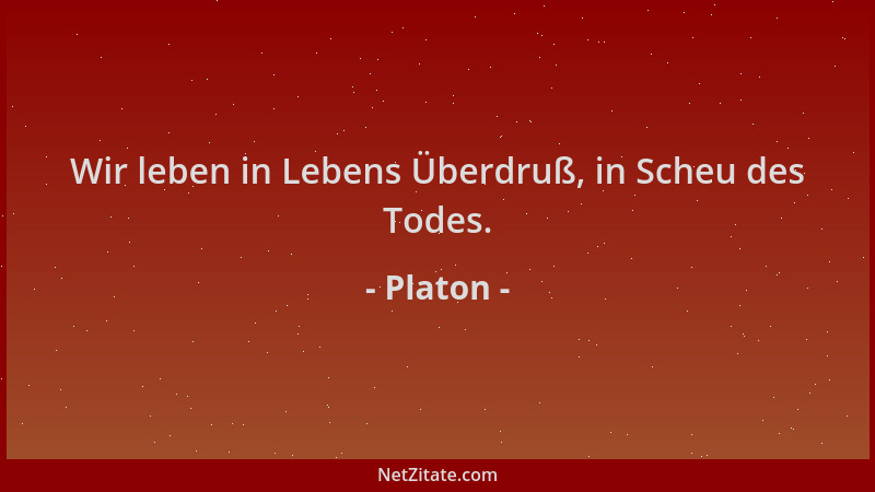 Platon - Wir leben in Lebens Überdruß, in Scheu des Todes....