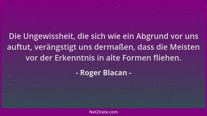 Roger Blacan - Die Ungewissheit, die sich wie ein Abgrund vor uns auftut, verängstigt uns dermaßen, dass die Meisten vor de...