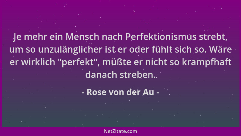 Rose von der Au - Je mehr ein Mensch nach Perfektionismus strebt, um so unzulänglicher ist er oder fühlt sich so. Wäre er w...