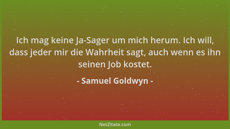 Samuel Goldwyn - Ich mag keine Ja-Sager um mich herum. Ich will, dass jeder mir die Wahrheit sagt, auch wenn es ihn seinen...