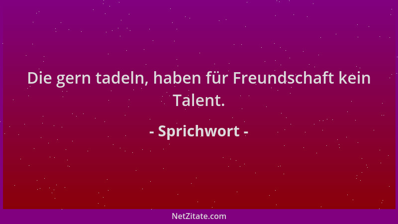 Sprichwort - Die gern tadeln, haben für Freundschaft kein Talent....