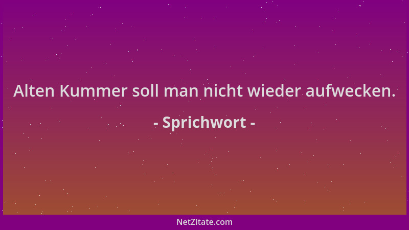 Sprichwort - Alten Kummer soll man nicht wieder aufwecken....