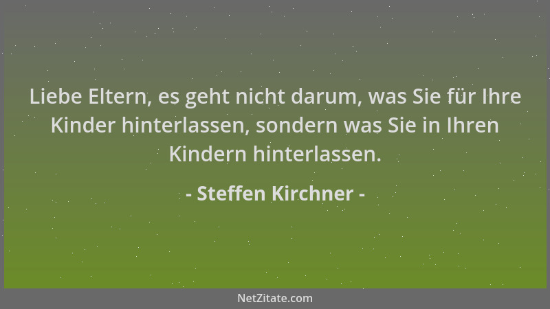 Steffen Kirchner - Liebe Eltern, es geht nicht darum, was Sie für Ihre Kinder hinterlassen, sondern was Sie in Ihren Kinder...