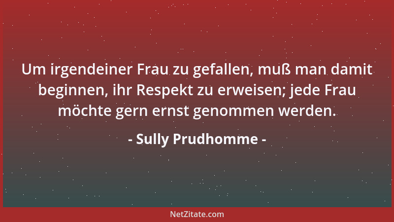 Sully Prudhomme - Um irgendeiner Frau zu gefallen, muß man damit beginnen, ihr Respekt zu erweisen; jede Frau möchte gern e...