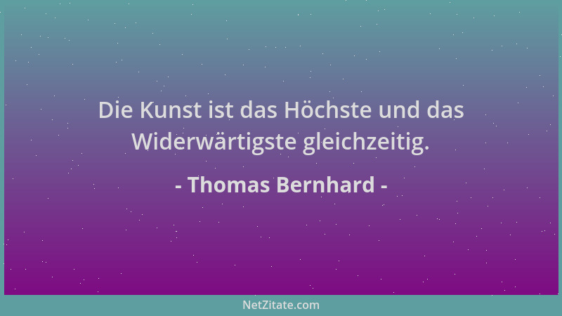 Thomas Bernhard - Die Kunst ist das Höchste und das Widerwärtigste gleichzeitig....
