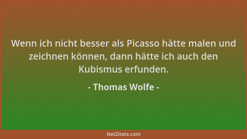 Thomas Wolfe - Wenn ich nicht besser als Picasso hätte malen und zeichnen können, dann hätte ich auch den Kubismus erfunden...