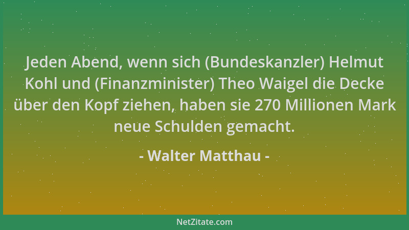 Walter Matthau - Jeden Abend, wenn sich (Bundeskanzler) Helmut Kohl und (Finanzminister) Theo Waigel die Decke über den Kop...