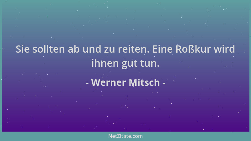 Werner Mitsch - Sie sollten ab und zu reiten. Eine Roßkur wird ihnen gut tun....