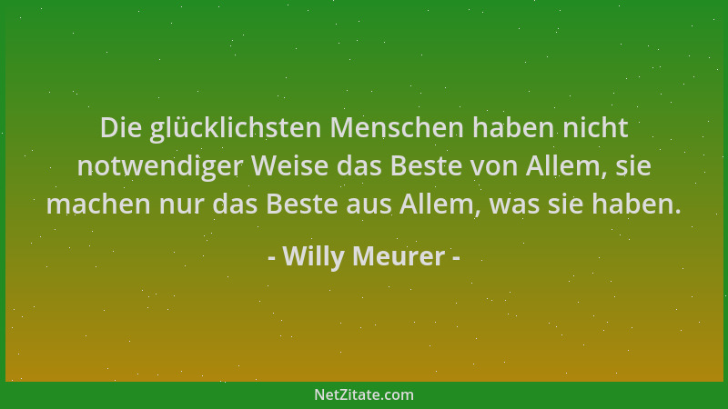 Willy Meurer - Die glücklichsten Menschen haben nicht notwendiger Weise das Beste von Allem, sie machen nur das Beste aus A...