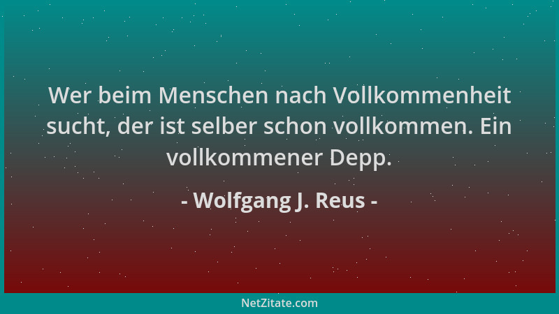 Wolfgang J. Reus - Wer beim Menschen nach Vollkommenheit sucht, der ist selber schon vollkommen. Ein vollkommener Depp....