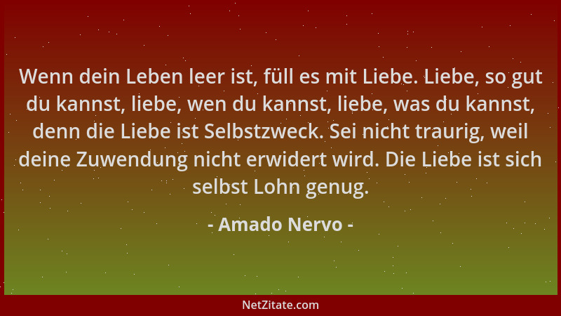 Amado Nervo - Wenn dein Leben leer ist, füll es mit Liebe. Liebe, so gut du kannst, liebe, wen du kannst, liebe, was du kan...