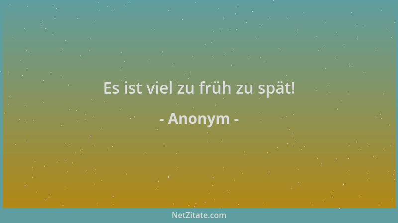 Anonym - Es ist viel zu früh zu spät!...