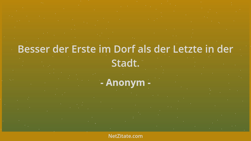 Anonym - Besser der Erste im Dorf als der Letzte in der Stadt....