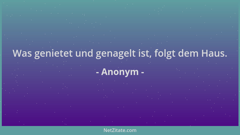Anonym - Was genietet und genagelt ist, folgt dem Haus....