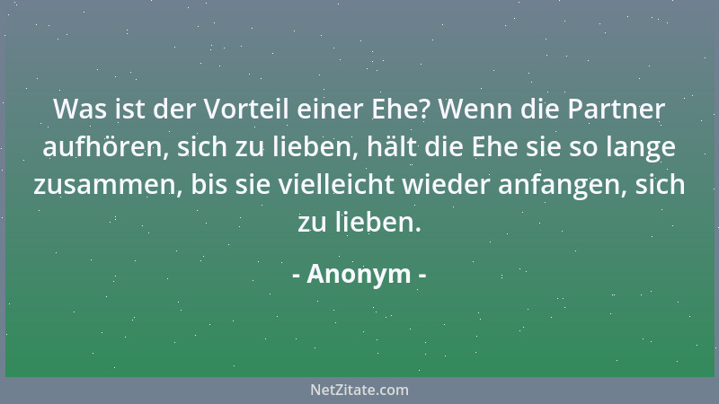 Anonym - Was ist der Vorteil einer Ehe? Wenn die Partner aufhören, sich zu lieben, hält die Ehe sie so lange zusammen, bis...