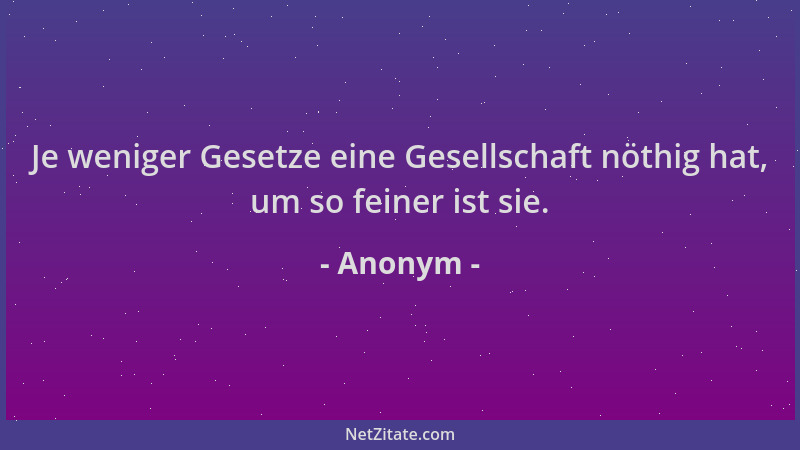 Anonym - Je weniger Gesetze eine Gesellschaft nöthig hat, um so feiner ist sie....
